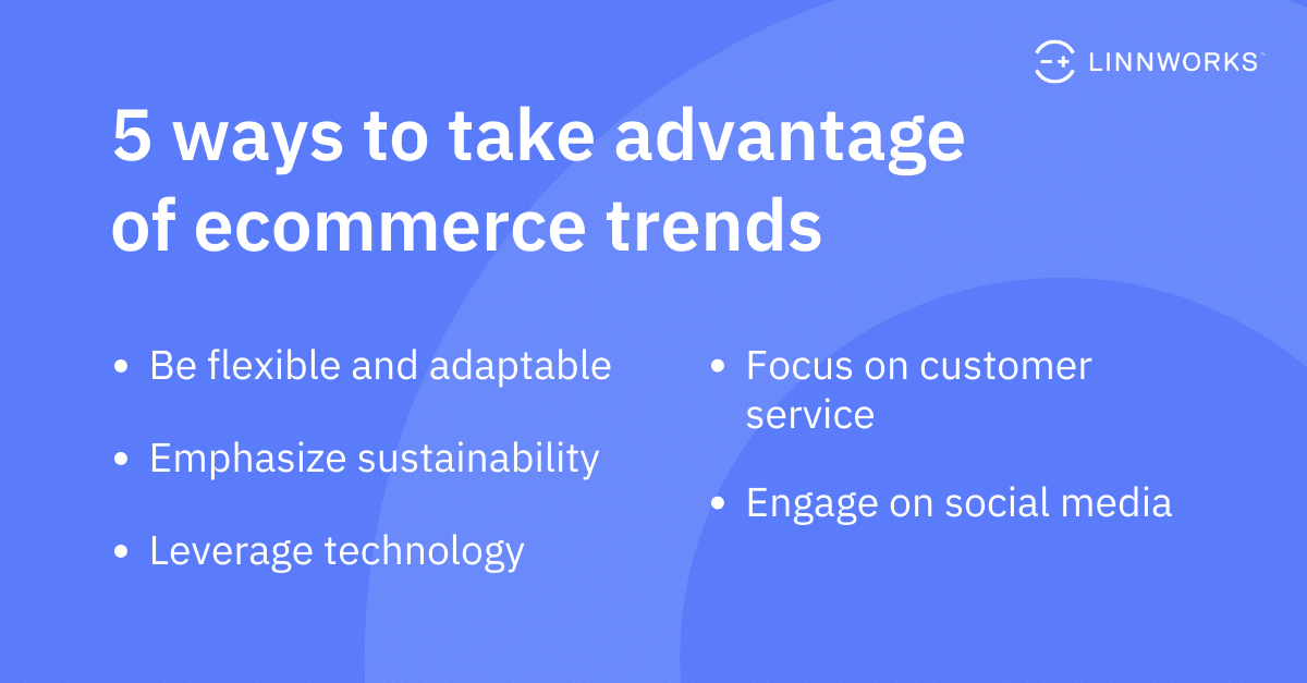 5 ways to take advantage of ecommerce trends: Be flexible and adaptable, Emphasize sustainability, Leverage technology, Focus on customer service, Engage on social media